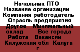 Начальник ПТО › Название организации ­ Компания-работодатель › Отрасль предприятия ­ Другое › Минимальный оклад ­ 1 - Все города Работа » Вакансии   . Калужская обл.,Калуга г.